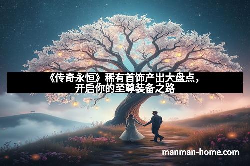 《传奇永恒》稀有首饰产出大盘点，开启你的至尊装备之路